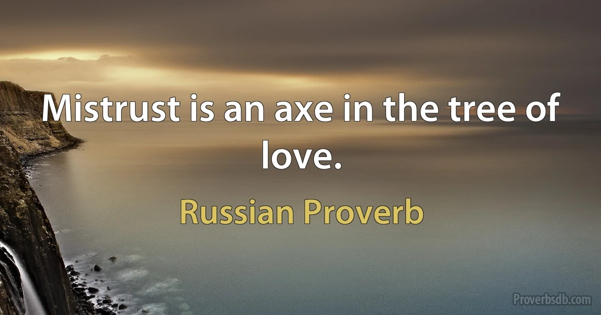 Mistrust is an axe in the tree of love. (Russian Proverb)