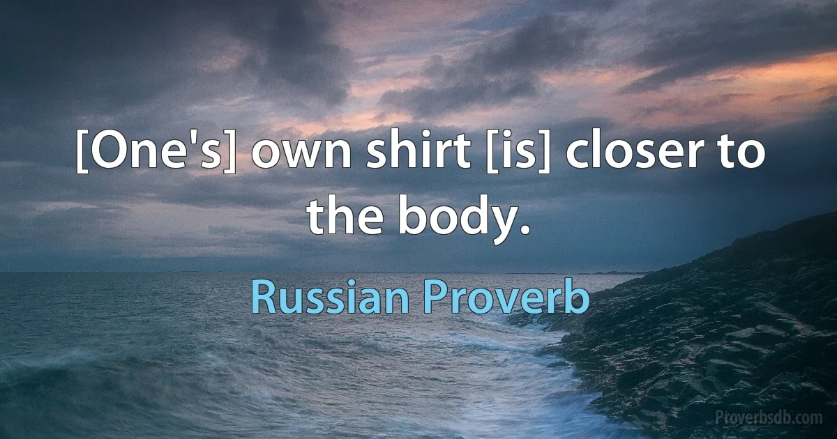 [One's] own shirt [is] closer to the body. (Russian Proverb)