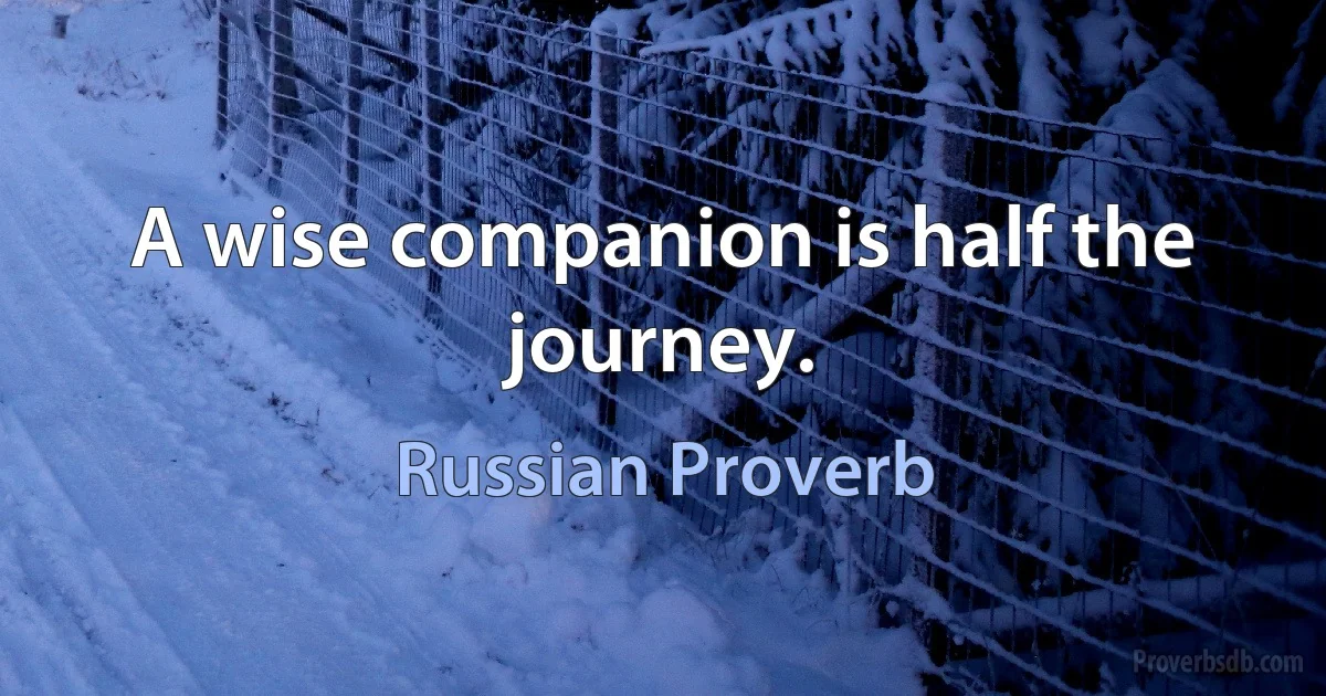 A wise companion is half the journey. (Russian Proverb)