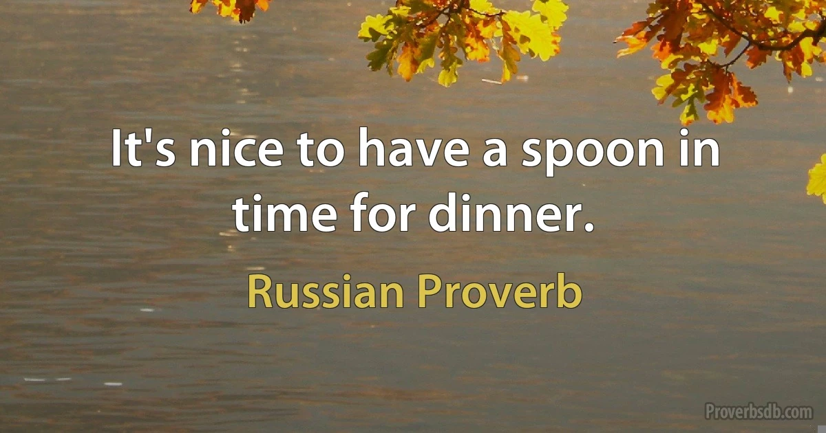 It's nice to have a spoon in time for dinner. (Russian Proverb)