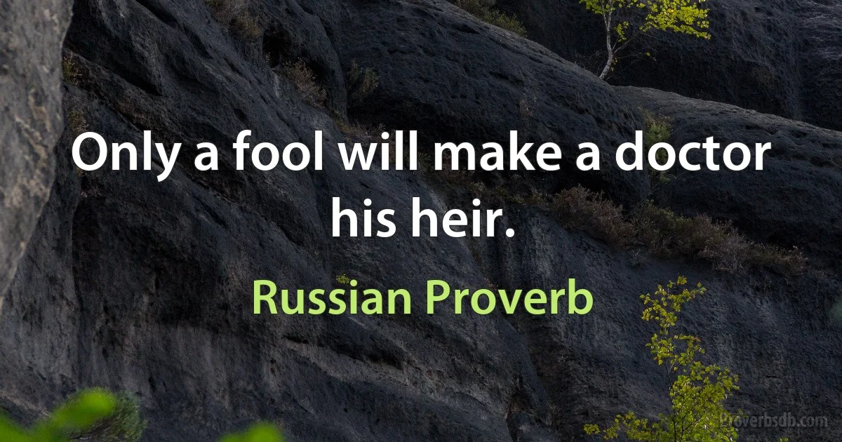 Only a fool will make a doctor his heir. (Russian Proverb)