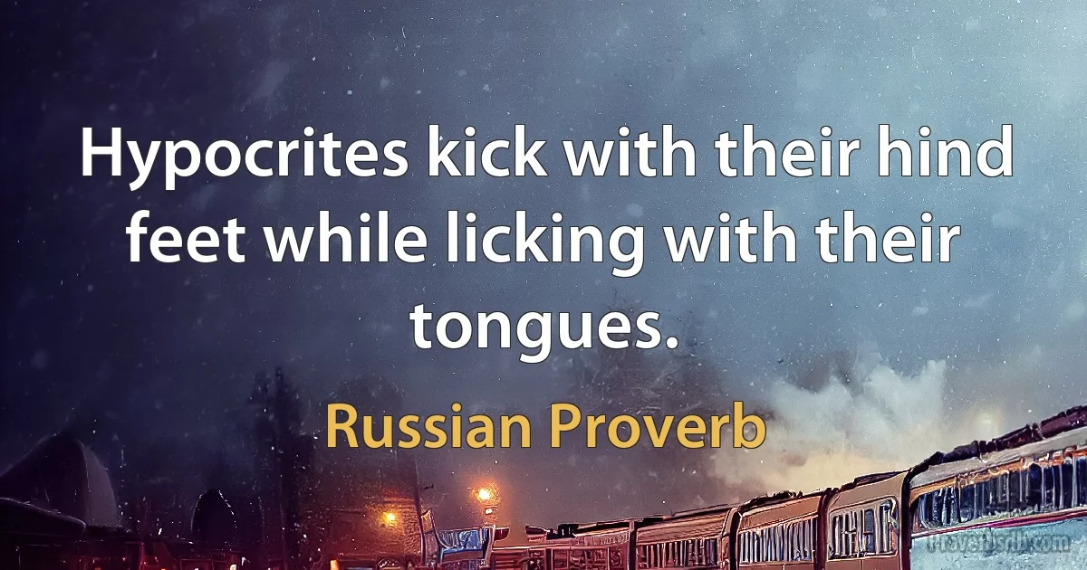 Hypocrites kick with their hind feet while licking with their tongues. (Russian Proverb)