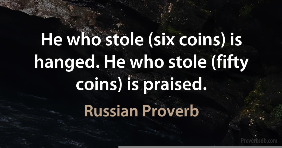 He who stole (six coins) is hanged. He who stole (fifty coins) is praised. (Russian Proverb)