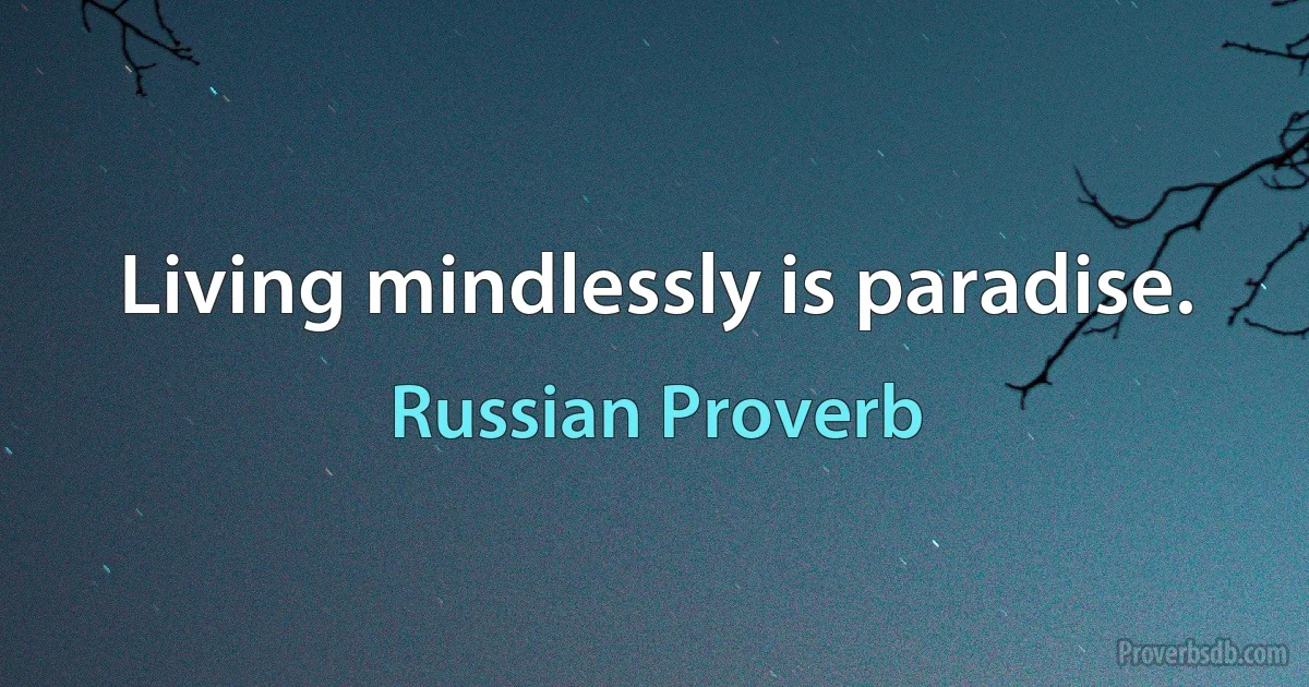 Living mindlessly is paradise. (Russian Proverb)