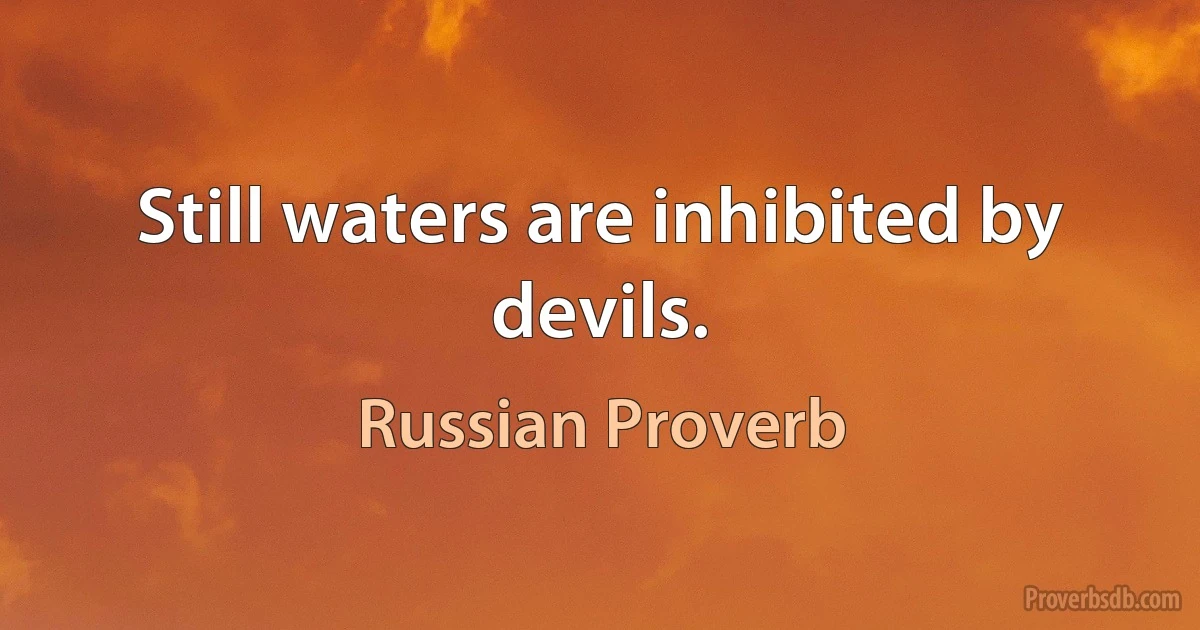 Still waters are inhibited by devils. (Russian Proverb)