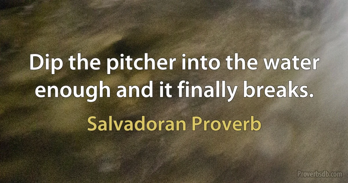 Dip the pitcher into the water enough and it finally breaks. (Salvadoran Proverb)