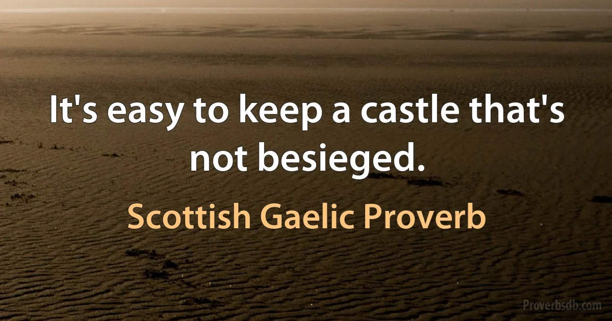 It's easy to keep a castle that's not besieged. (Scottish Gaelic Proverb)