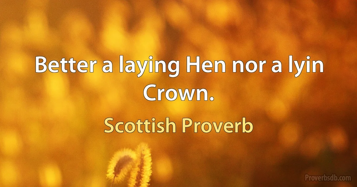 Better a laying Hen nor a lyin Crown. (Scottish Proverb)