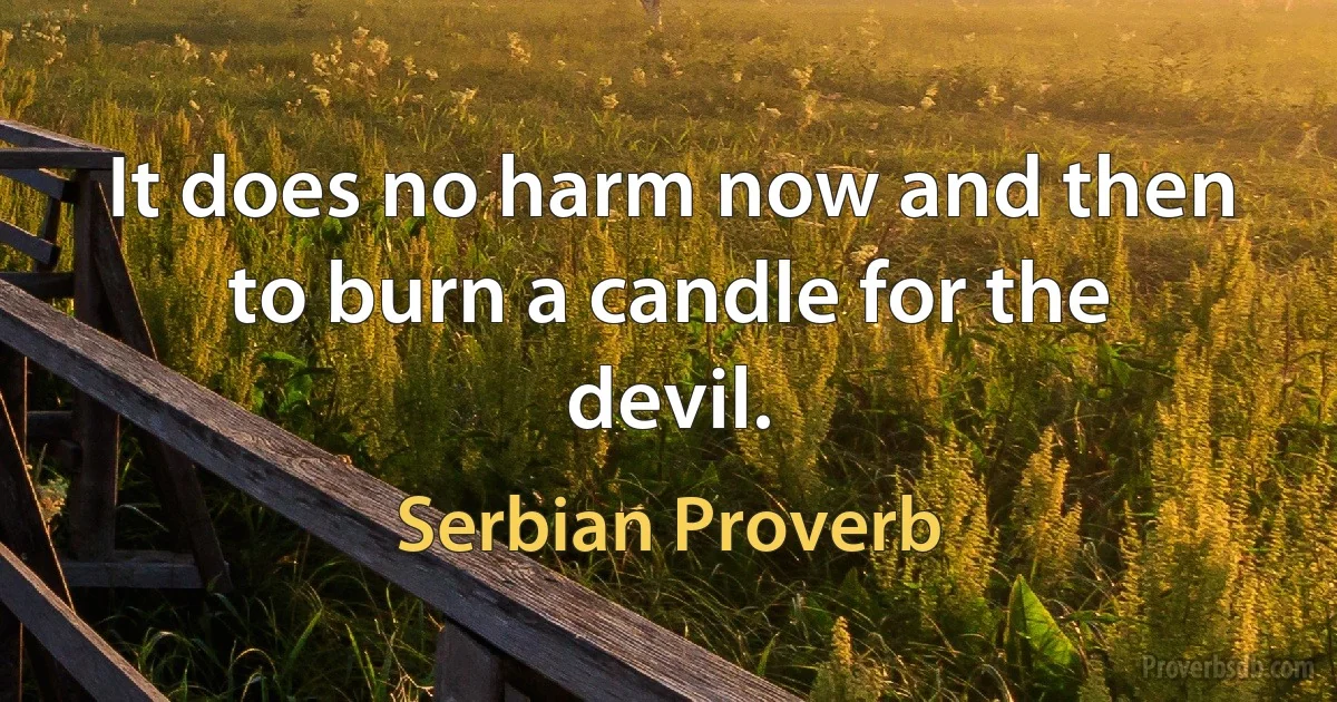 It does no harm now and then to burn a candle for the devil. (Serbian Proverb)