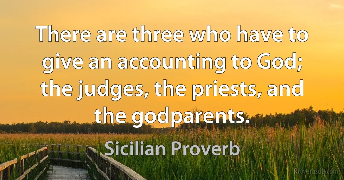 There are three who have to give an accounting to God; the judges, the priests, and the godparents. (Sicilian Proverb)