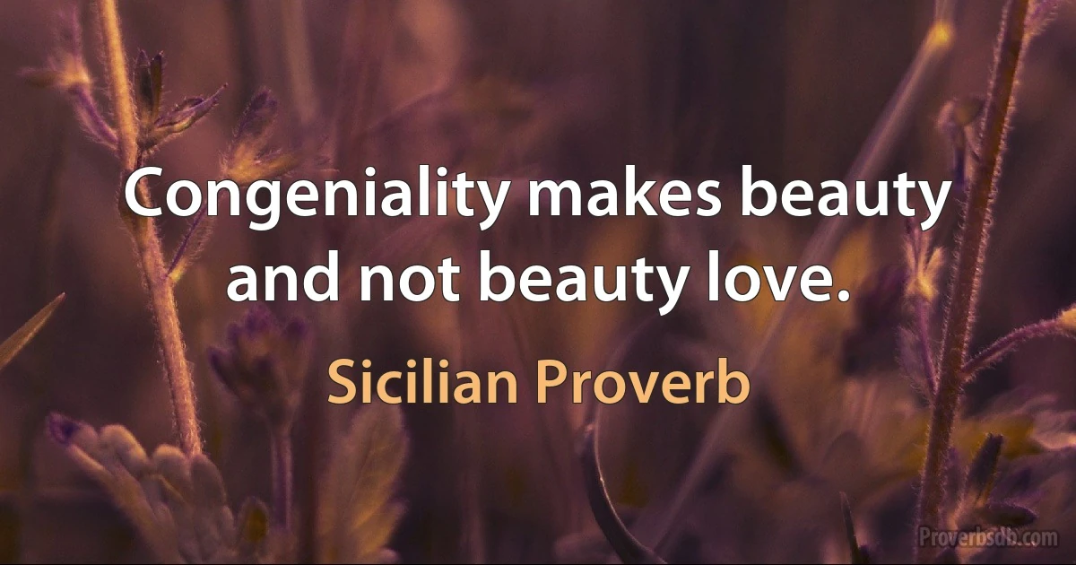 Congeniality makes beauty and not beauty love. (Sicilian Proverb)