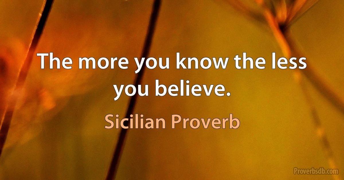 The more you know the less you believe. (Sicilian Proverb)