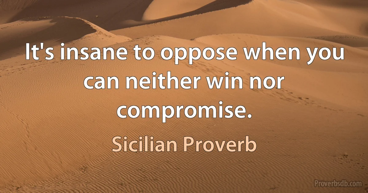 It's insane to oppose when you can neither win nor compromise. (Sicilian Proverb)