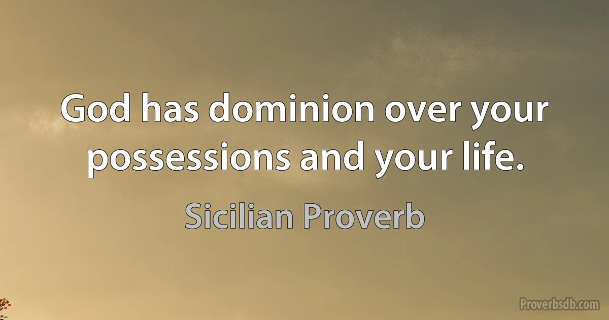 God has dominion over your possessions and your life. (Sicilian Proverb)