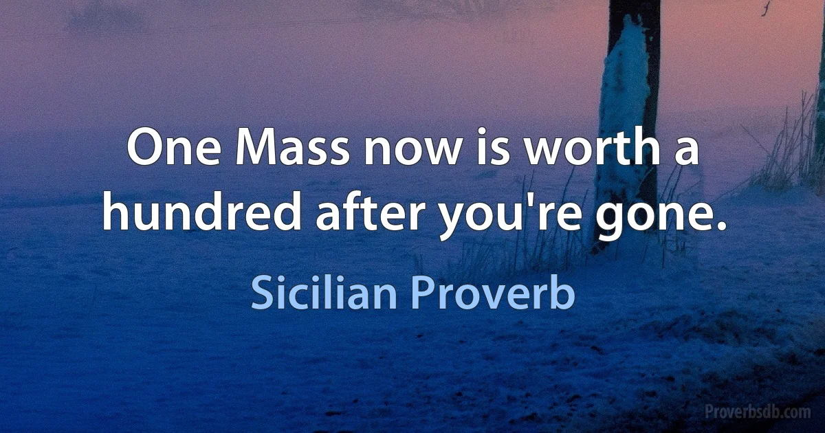 One Mass now is worth a hundred after you're gone. (Sicilian Proverb)