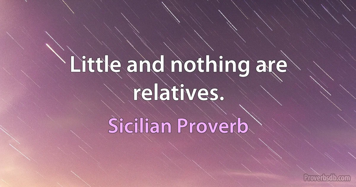 Little and nothing are relatives. (Sicilian Proverb)