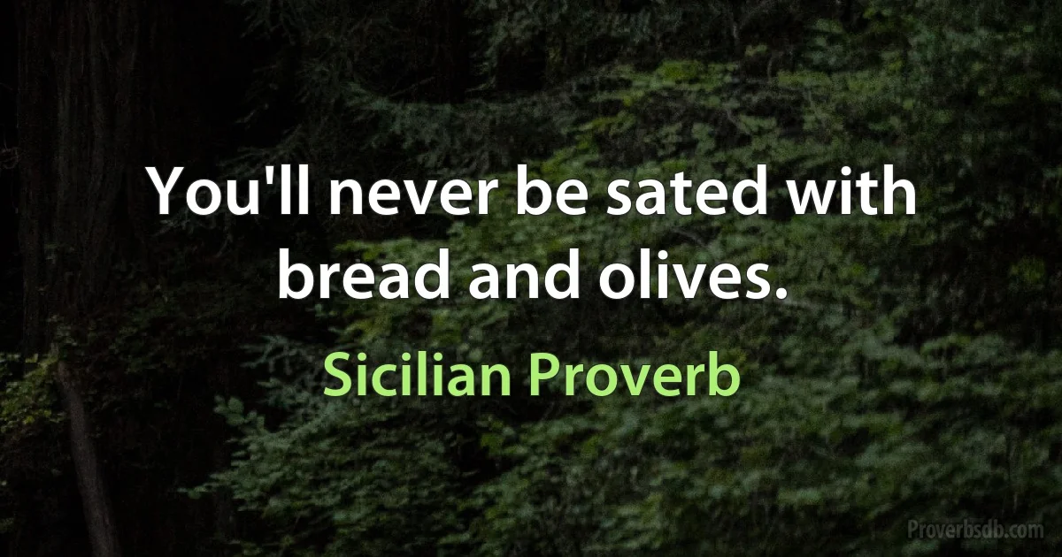 You'll never be sated with bread and olives. (Sicilian Proverb)