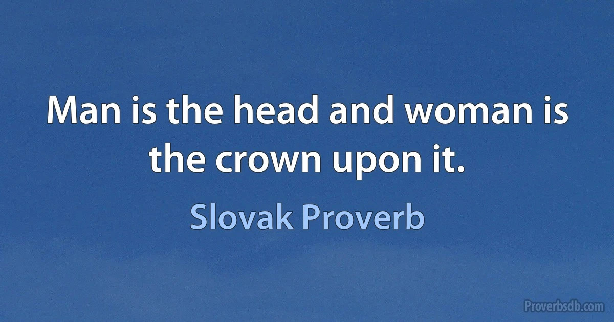 Man is the head and woman is the crown upon it. (Slovak Proverb)