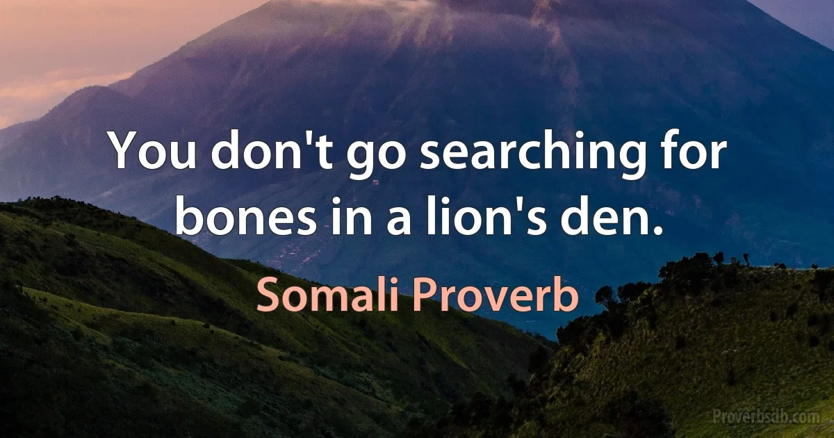 You don't go searching for bones in a lion's den. (Somali Proverb)