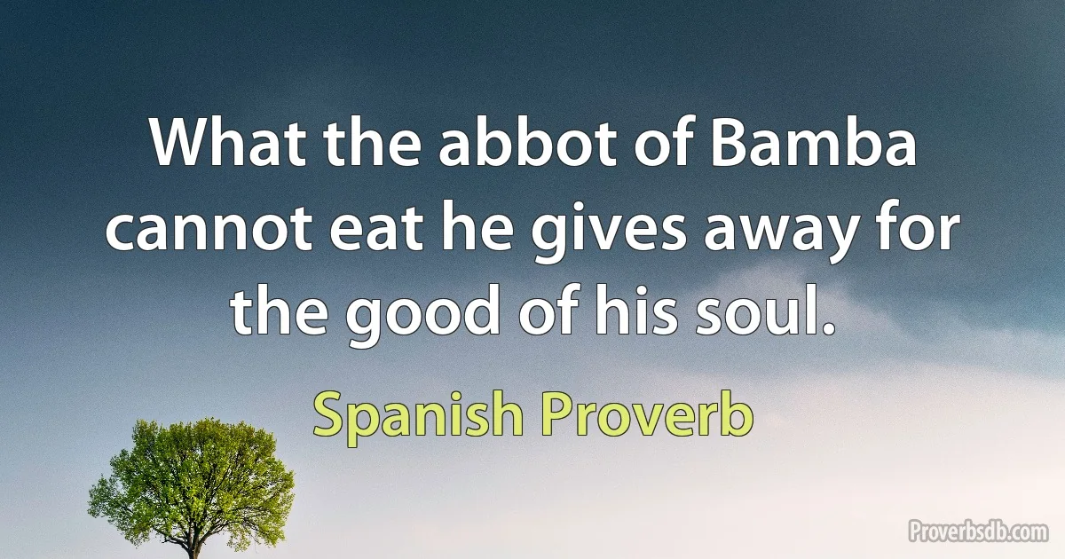 What the abbot of Bamba cannot eat he gives away for the good of his soul. (Spanish Proverb)