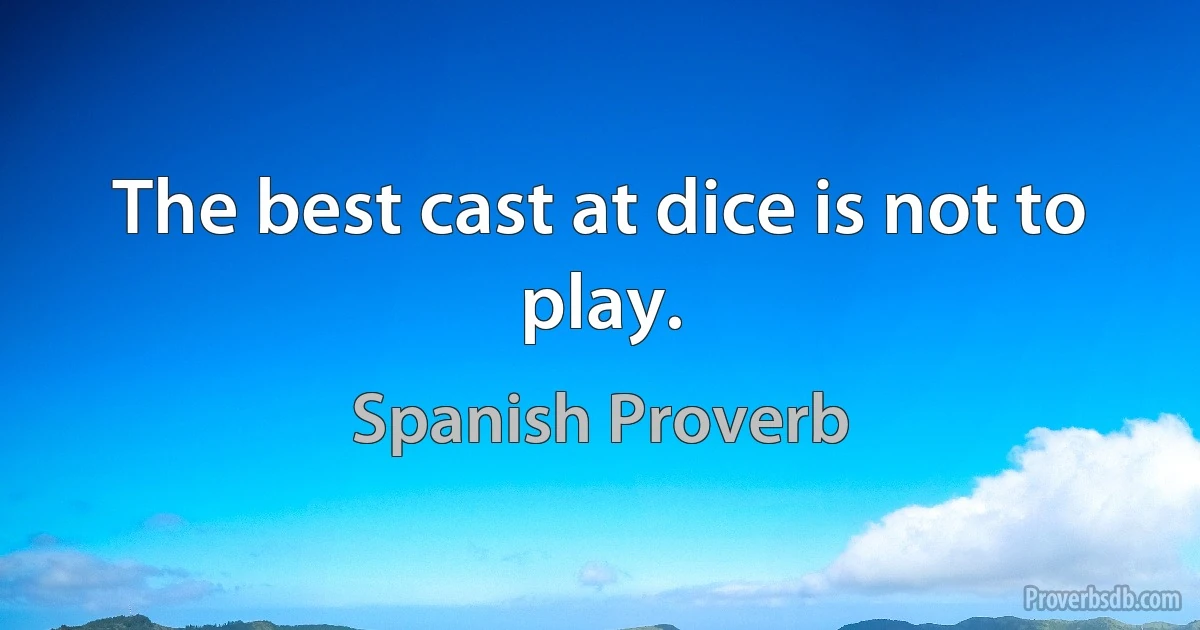 The best cast at dice is not to play. (Spanish Proverb)