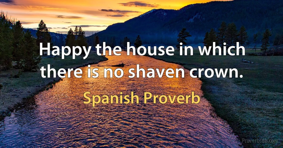 Happy the house in which there is no shaven crown. (Spanish Proverb)