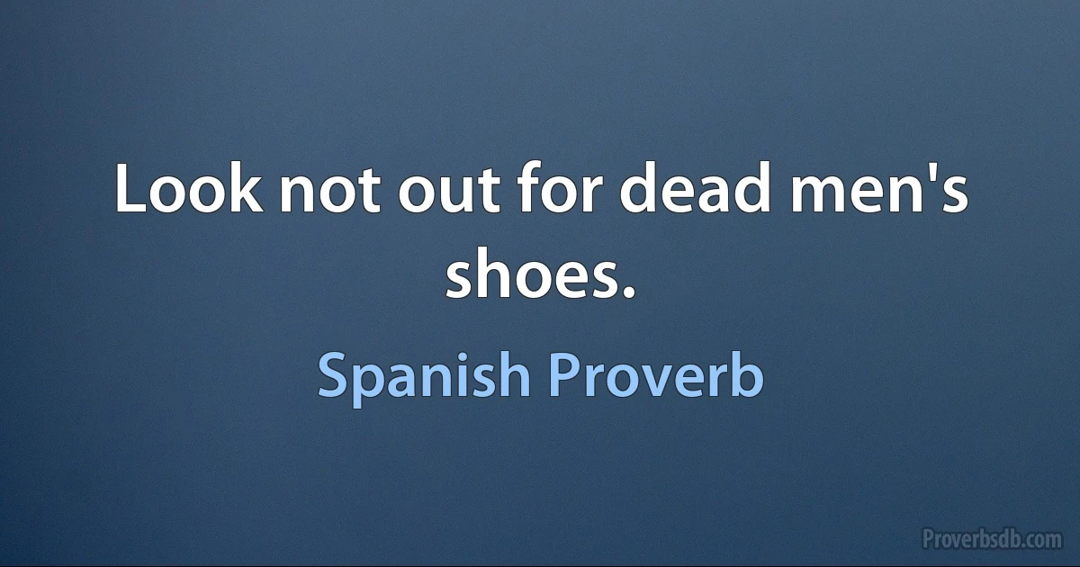 Look not out for dead men's shoes. (Spanish Proverb)