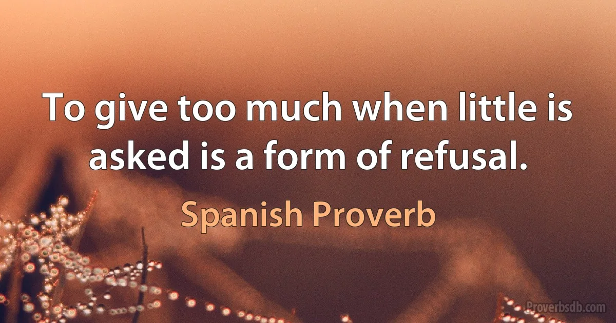 To give too much when little is asked is a form of refusal. (Spanish Proverb)