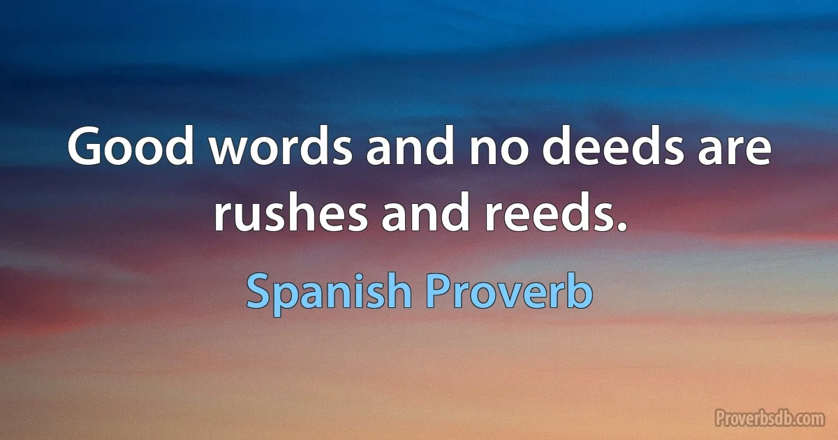 Good words and no deeds are rushes and reeds. (Spanish Proverb)