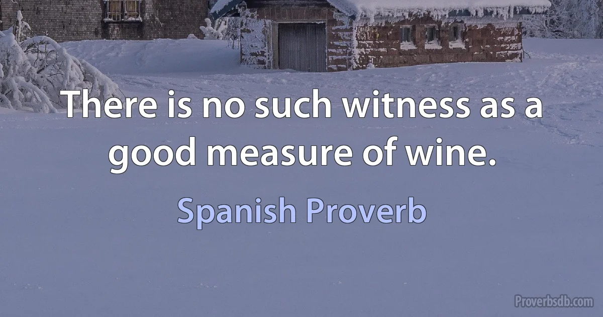 There is no such witness as a good measure of wine. (Spanish Proverb)