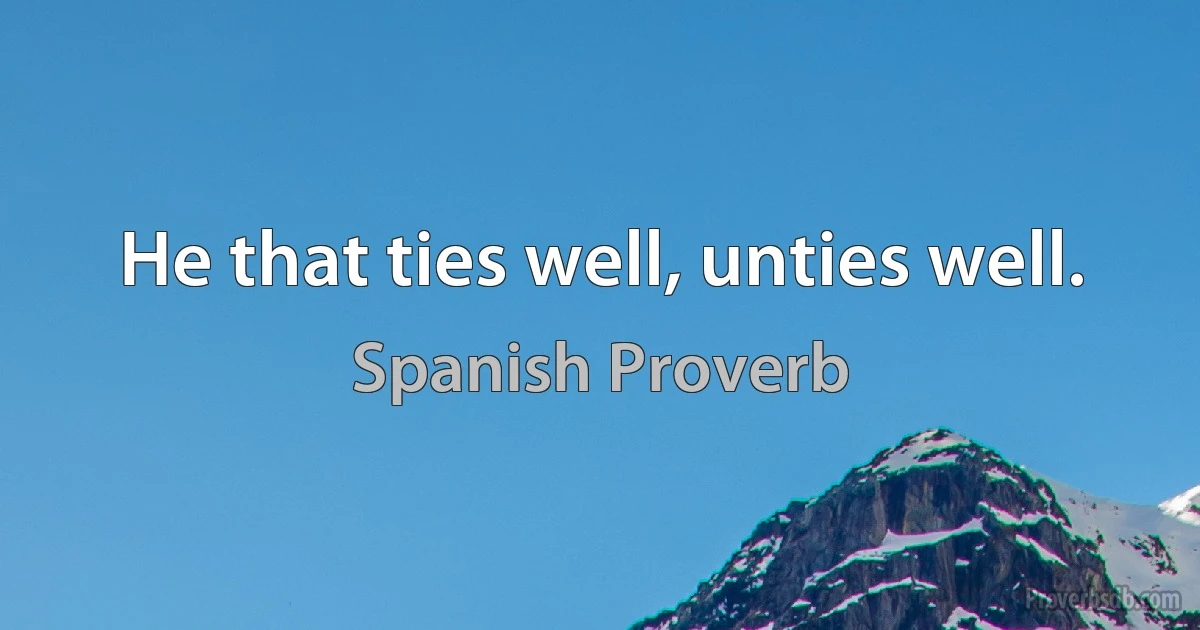 He that ties well, unties well. (Spanish Proverb)