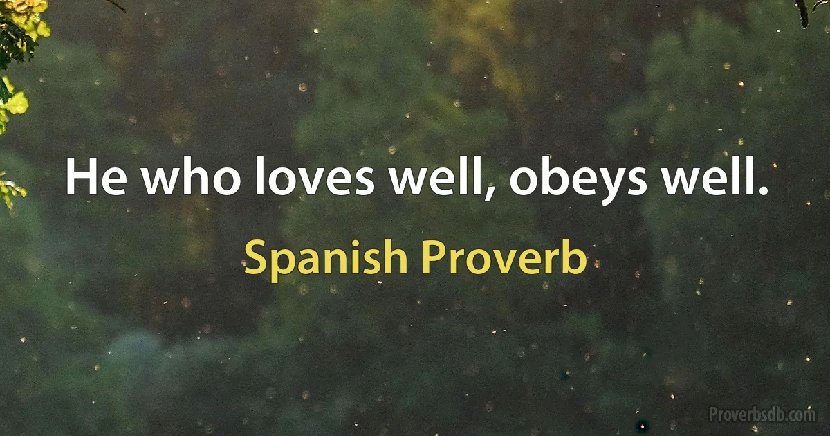 He who loves well, obeys well. (Spanish Proverb)