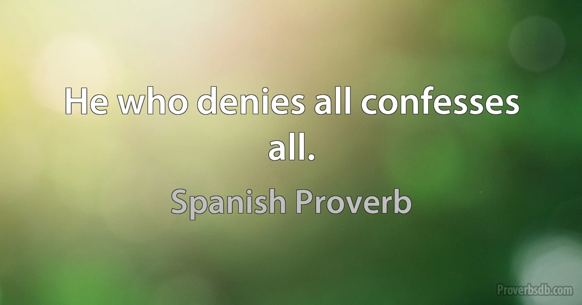 He who denies all confesses all. (Spanish Proverb)