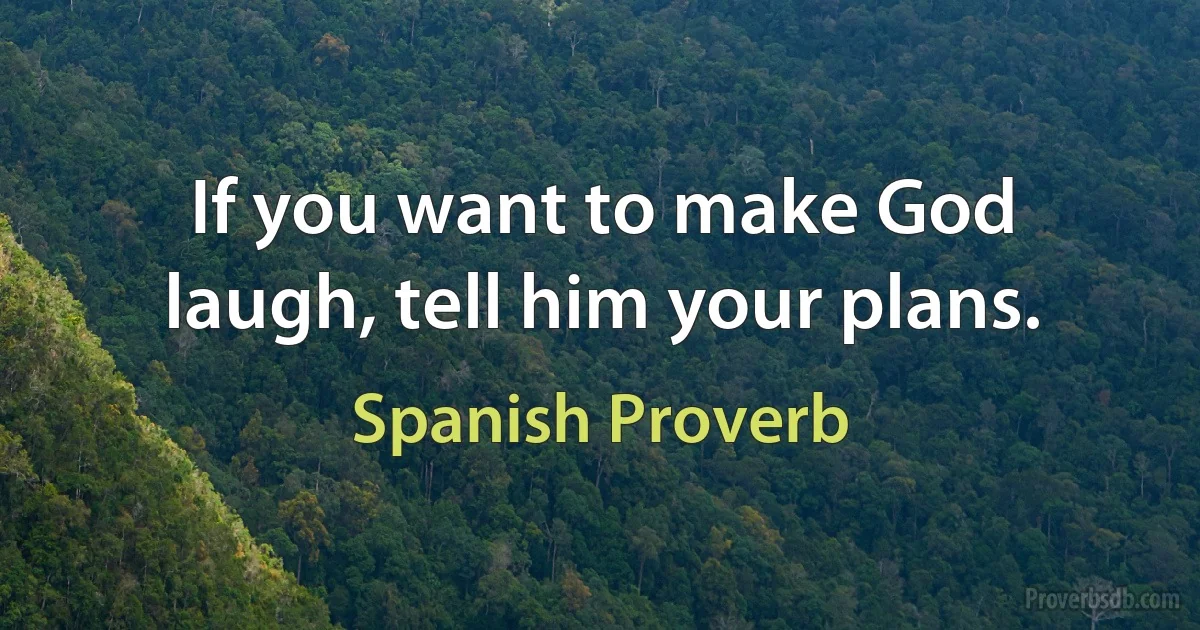 If you want to make God laugh, tell him your plans. (Spanish Proverb)