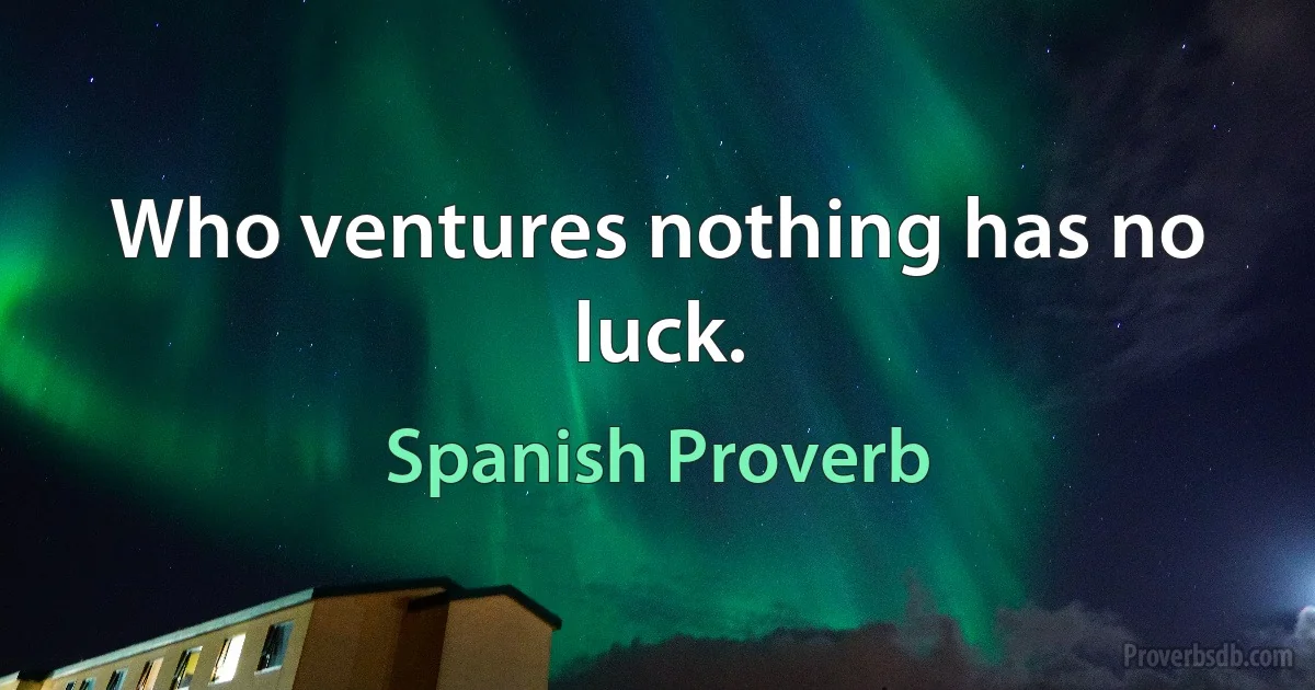 Who ventures nothing has no luck. (Spanish Proverb)