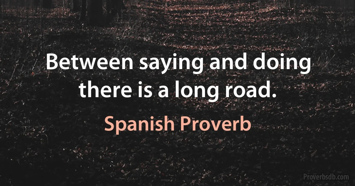 Between saying and doing there is a long road. (Spanish Proverb)