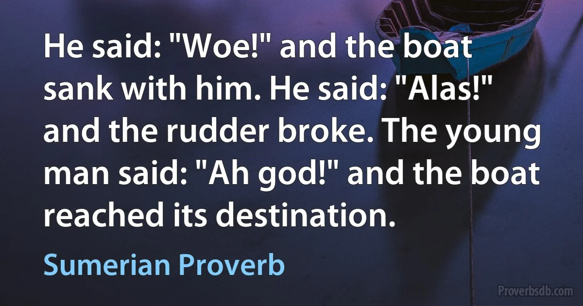 He said: "Woe!" and the boat sank with him. He said: "Alas!" and the rudder broke. The young man said: "Ah god!" and the boat reached its destination. (Sumerian Proverb)