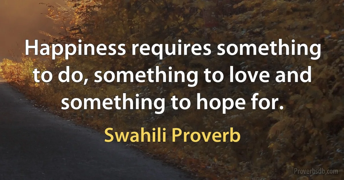 Happiness requires something to do, something to love and something to hope for. (Swahili Proverb)