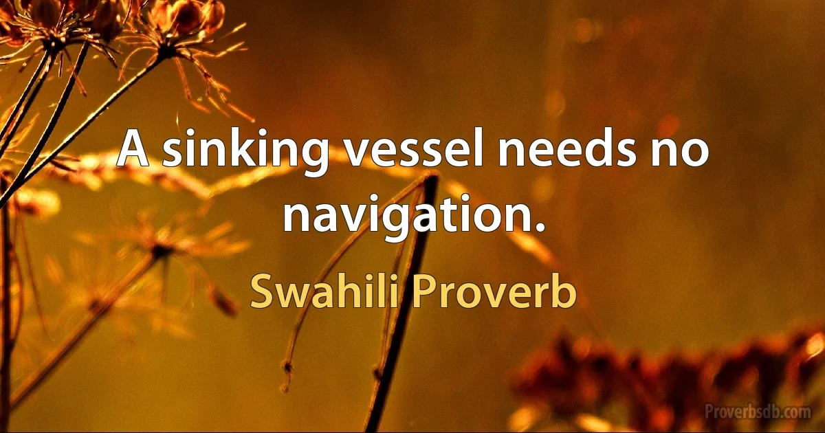 A sinking vessel needs no navigation. (Swahili Proverb)