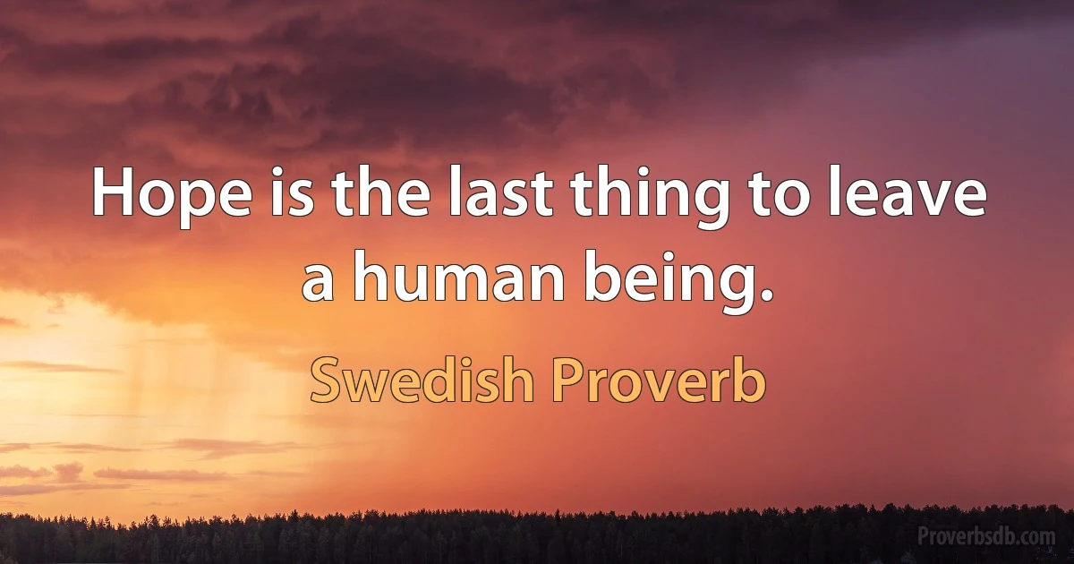 Hope is the last thing to leave a human being. (Swedish Proverb)