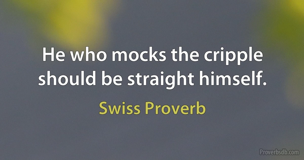 He who mocks the cripple should be straight himself. (Swiss Proverb)