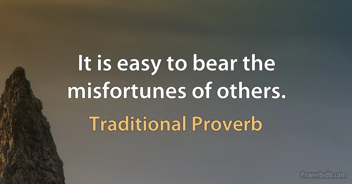 It is easy to bear the misfortunes of others. (Traditional Proverb)