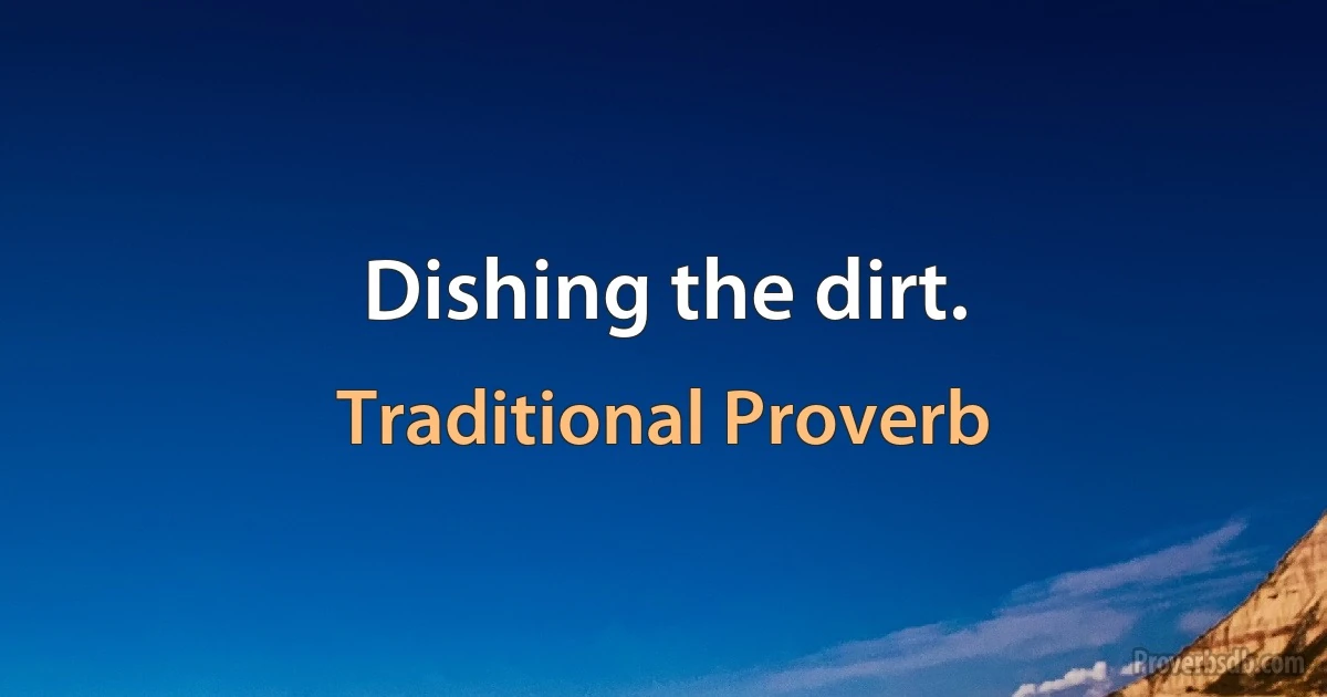 Dishing the dirt. (Traditional Proverb)