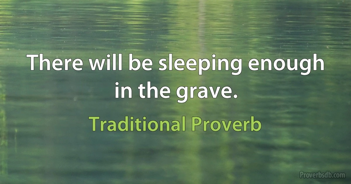 There will be sleeping enough in the grave. (Traditional Proverb)