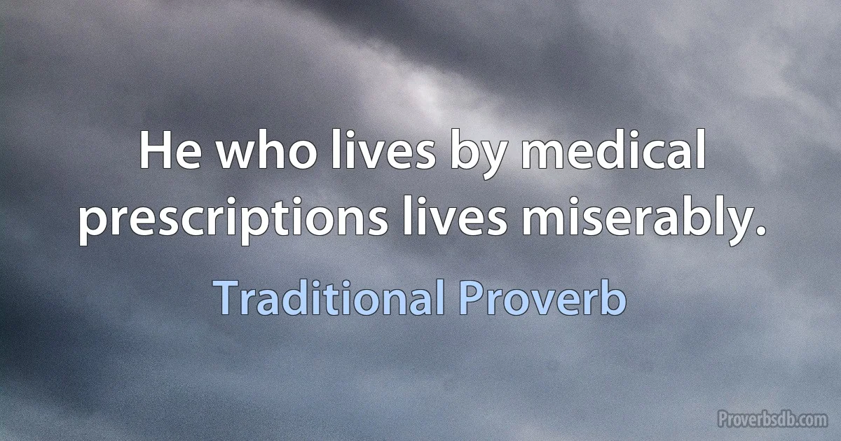 He who lives by medical prescriptions lives miserably. (Traditional Proverb)