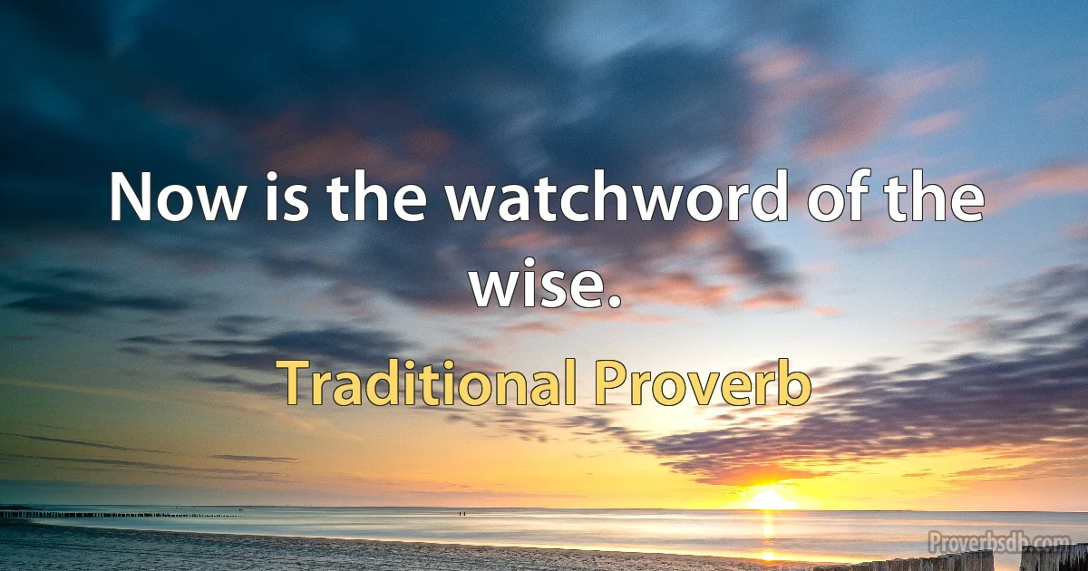 Now is the watchword of the wise. (Traditional Proverb)