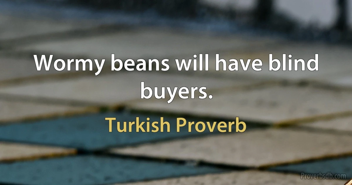 Wormy beans will have blind buyers. (Turkish Proverb)