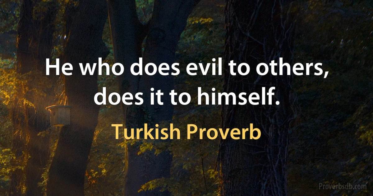 He who does evil to others, does it to himself. (Turkish Proverb)