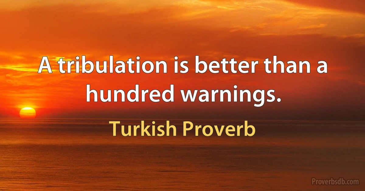 A tribulation is better than a hundred warnings. (Turkish Proverb)