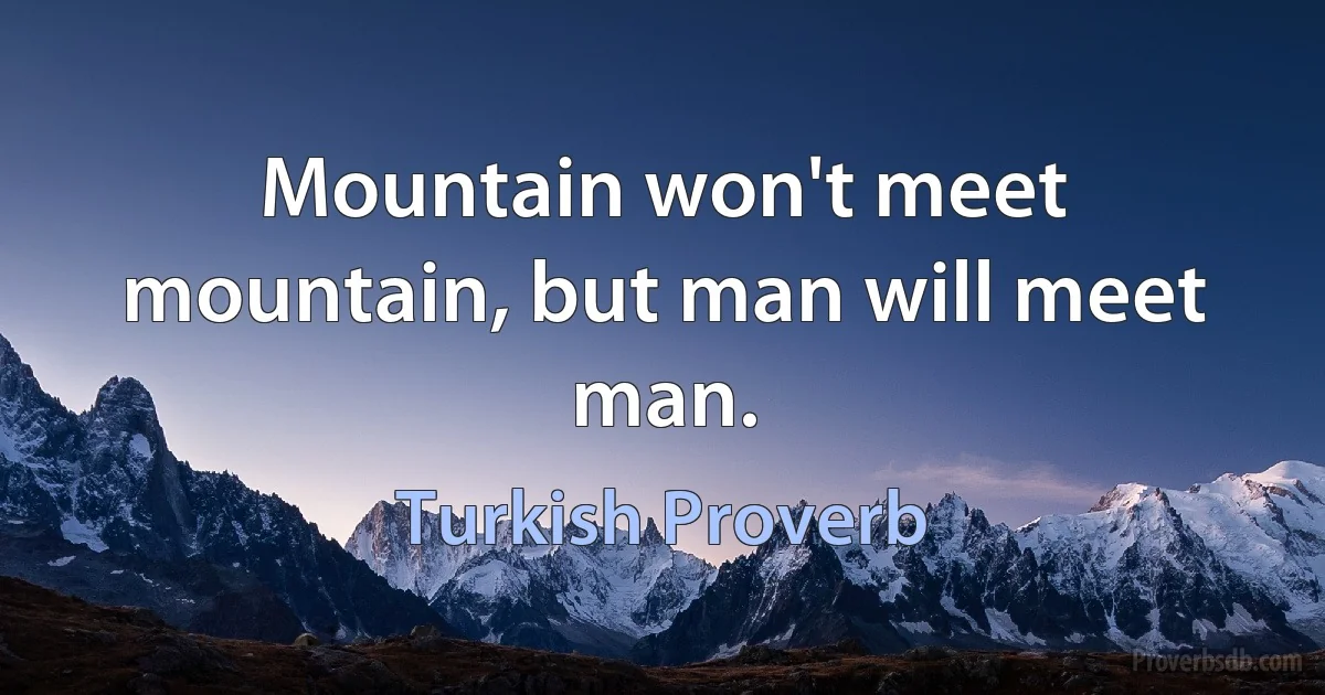 Mountain won't meet mountain, but man will meet man. (Turkish Proverb)